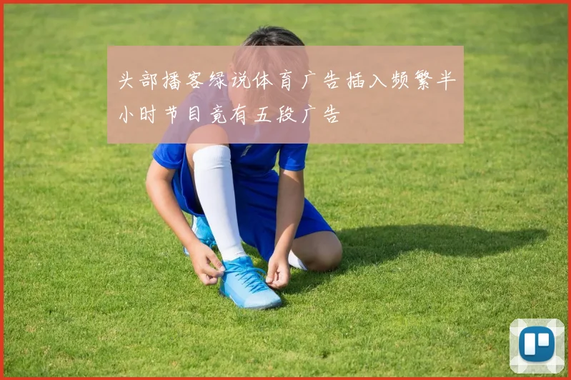 头部播客绿说体育广告插入频繁半小时节目竟有五段广告
