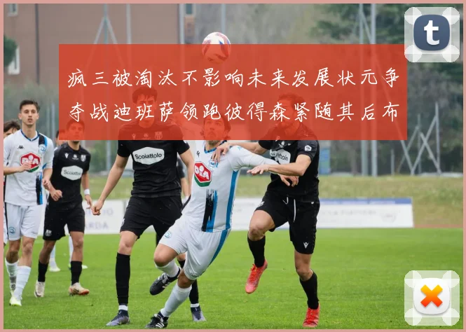 疯三被淘汰不影响未来发展状元争夺战迪班萨领跑彼得森紧随其后布泽尔希望渺茫