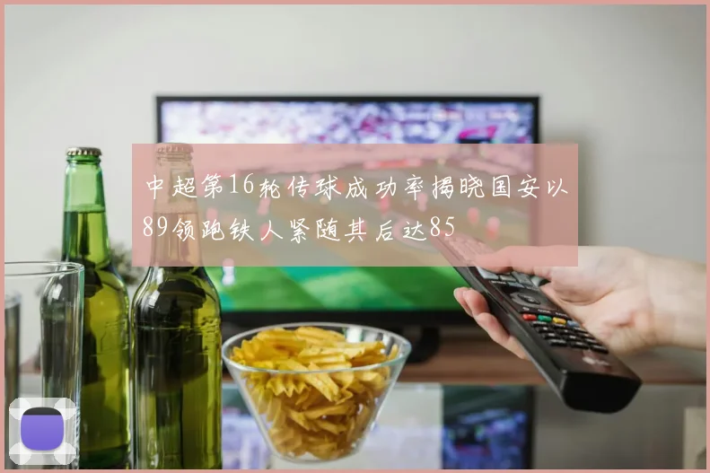 中超第16轮传球成功率揭晓国安以89领跑铁人紧随其后达85