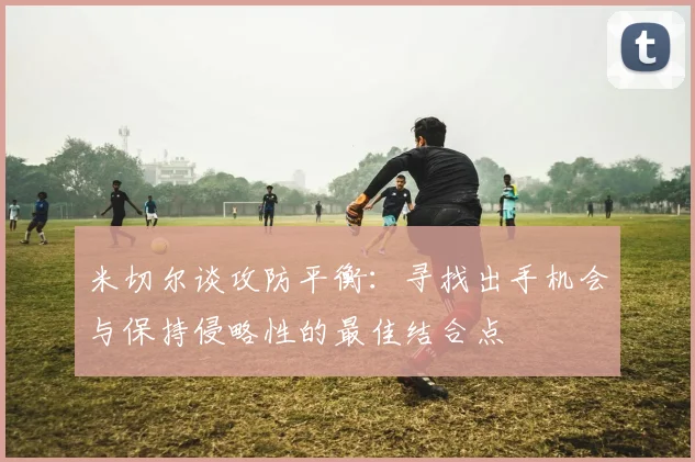 米切尔谈攻防平衡：寻找出手机会与保持侵略性的最佳结合点