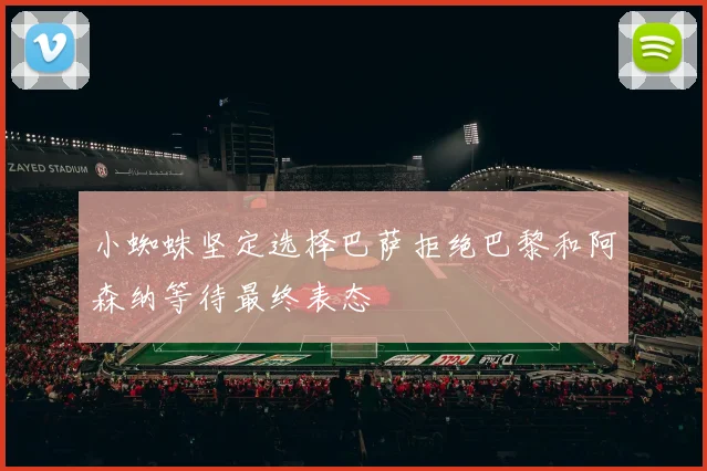 小蜘蛛坚定选择巴萨拒绝巴黎和阿森纳等待最终表态