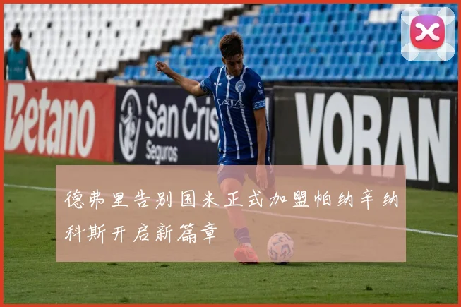 德弗里告别国米正式加盟帕纳辛纳科斯开启新篇章
