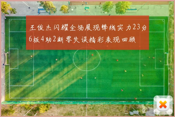 王俊杰闪耀全场展现锋线实力23分6板4助2断零失误精彩表现回顾