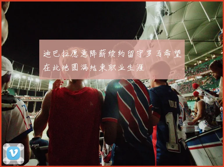 迪巴拉愿意降薪续约留守罗马希望在此地圆满结束职业生涯