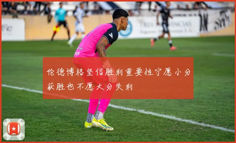 伦德博格坚信胜利重要性宁愿小分获胜也不愿大分失利