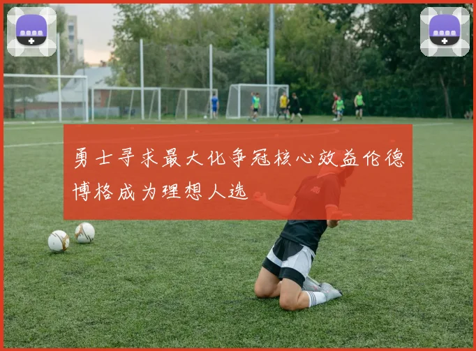 勇士寻求最大化争冠核心效益伦德博格成为理想人选