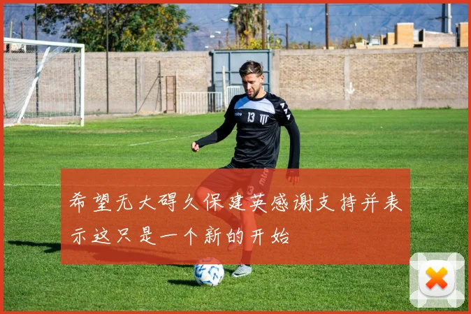 希望无大碍久保建英感谢支持并表示这只是一个新的开始