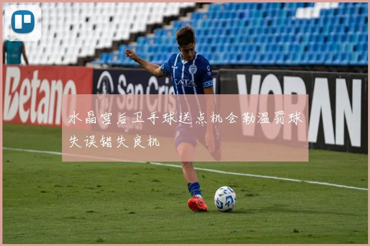 水晶宫后卫手球送点机会勒温罚球失误错失良机