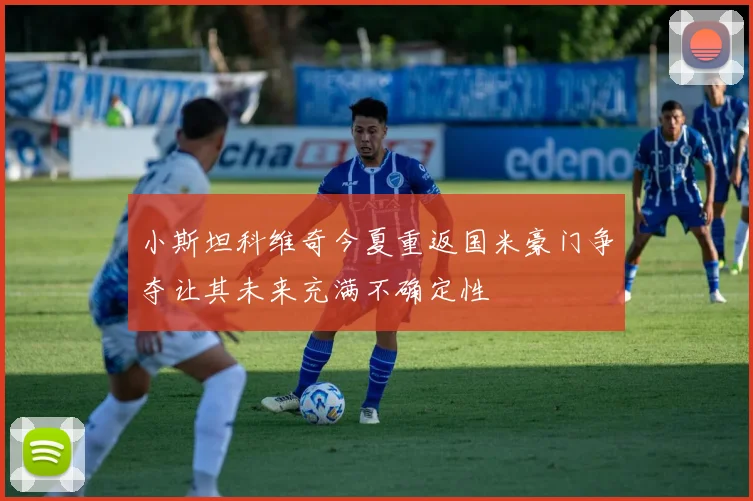 小斯坦科维奇今夏重返国米豪门争夺让其未来充满不确定性
