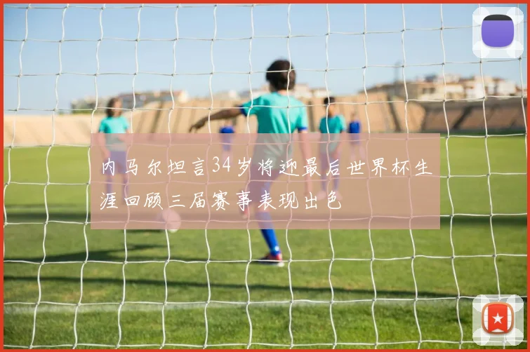 内马尔坦言34岁将迎最后世界杯生涯回顾三届赛事表现出色