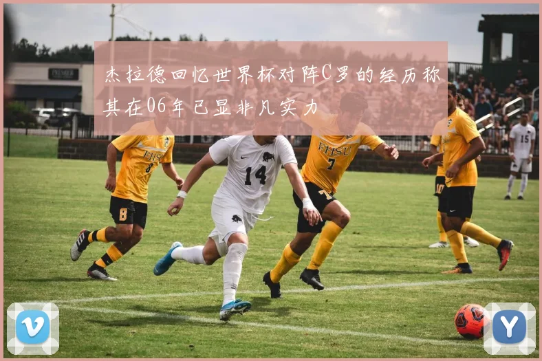 杰拉德回忆世界杯对阵C罗的经历称其在06年已显非凡实力