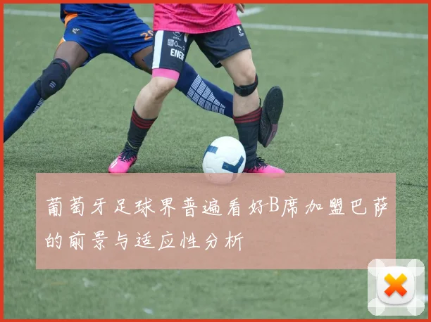 葡萄牙足球界普遍看好B席加盟巴萨的前景与适应性分析