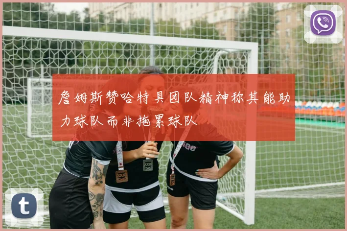詹姆斯赞哈特具团队精神称其能助力球队而非拖累球队