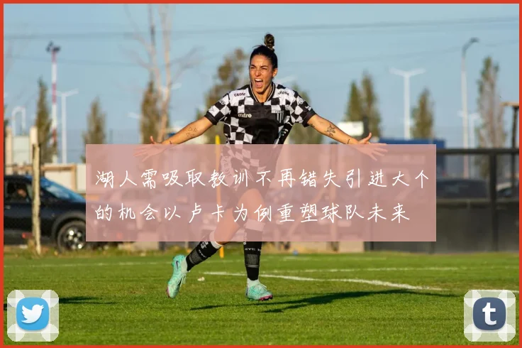 湖人需吸取教训不再错失引进大个的机会以卢卡为例重塑球队未来
